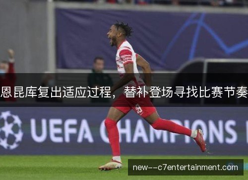恩昆库复出适应过程，替补登场寻找比赛节奏