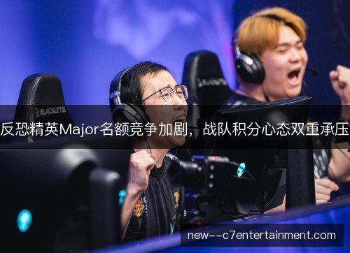 反恐精英Major名额竞争加剧，战队积分心态双重承压